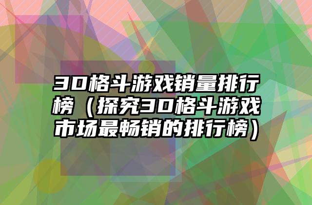 3D格斗游戏销量排行榜（探究3D格斗游戏市场最畅销的排行榜）