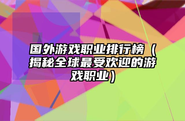 国外游戏职业排行榜（揭秘全球最受欢迎的游戏职业）