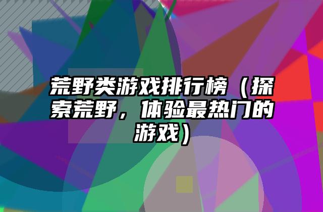 荒野类游戏排行榜（探索荒野，体验最热门的游戏）