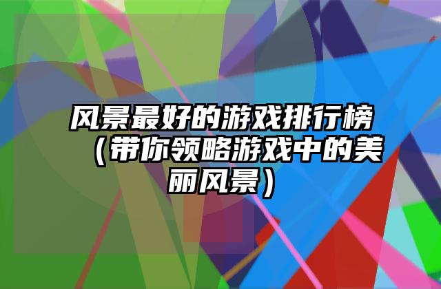 风景最好的游戏排行榜（带你领略游戏中的美丽风景）