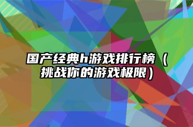 国产经典h游戏排行榜（挑战你的游戏极限）