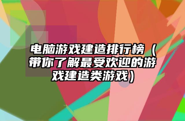电脑游戏建造排行榜（带你了解最受欢迎的游戏建造类游戏）