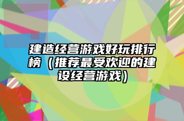 建造经营游戏好玩排行榜（推荐最受欢迎的建设经营游戏）