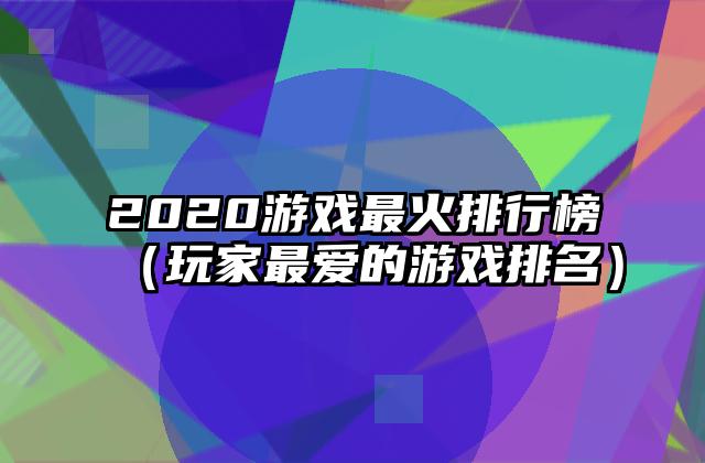 2020游戏最火排行榜（玩家最爱的游戏排名）