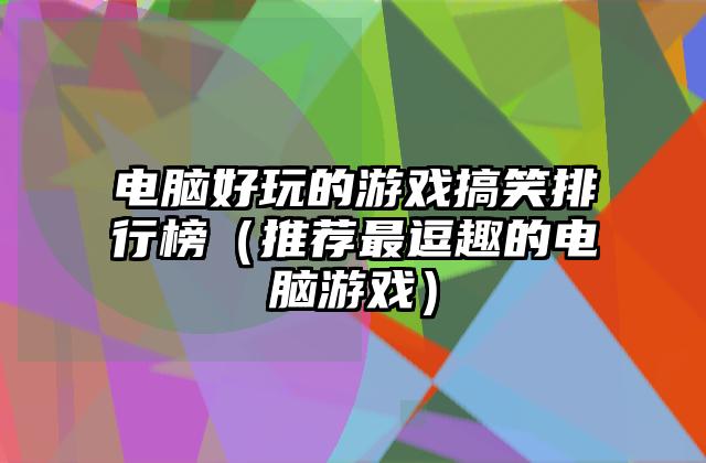 电脑好玩的游戏搞笑排行榜（推荐最逗趣的电脑游戏）