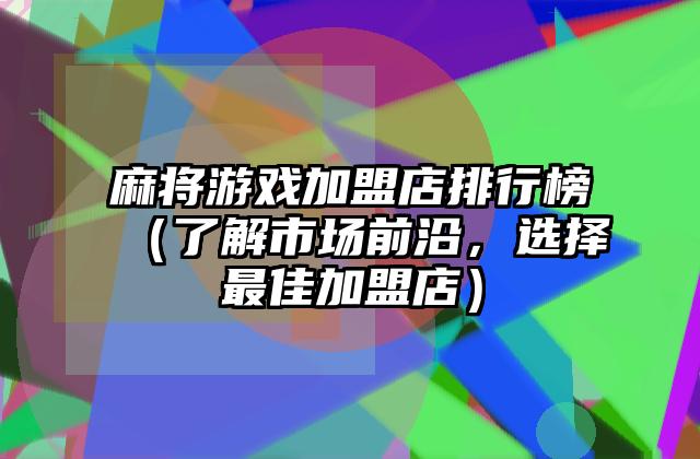 麻将游戏加盟店排行榜（了解市场前沿，选择最佳加盟店）