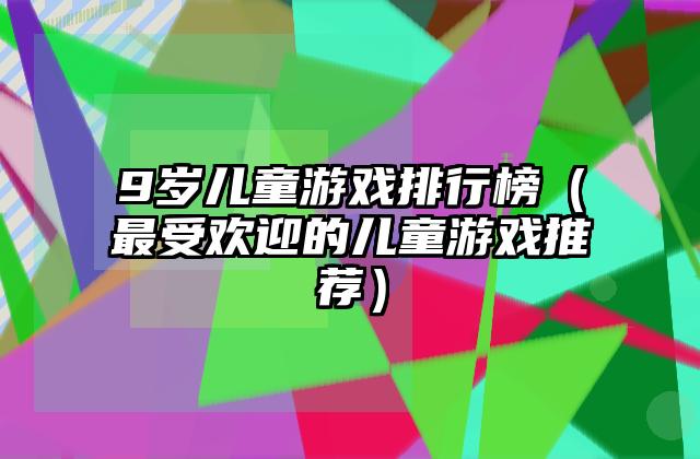9岁儿童游戏排行榜（最受欢迎的儿童游戏推荐）