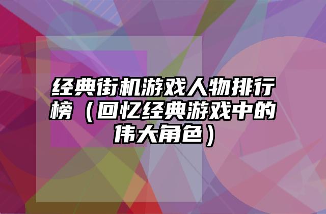 经典街机游戏人物排行榜（回忆经典游戏中的伟大角色）