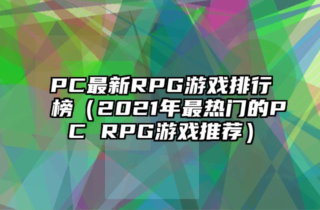 PC最新RPG游戏排行榜（2021年最热门的PC RPG游戏推荐）