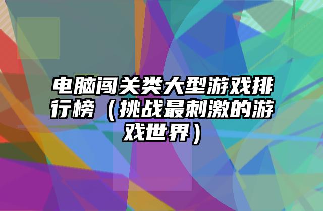 电脑闯关类大型游戏排行榜（挑战最刺激的游戏世界）
