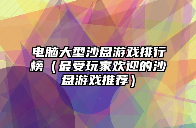 电脑大型沙盘游戏排行榜（最受玩家欢迎的沙盘游戏推荐）