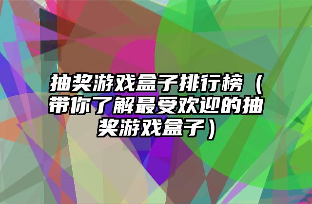 抽奖游戏盒子排行榜（带你了解最受欢迎的抽奖游戏盒子）