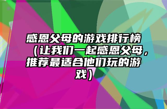 感恩父母的游戏排行榜（让我们一起感恩父母，推荐最适合他们玩的游戏）
