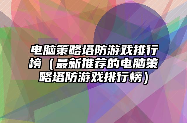 电脑策略塔防游戏排行榜（最新推荐的电脑策略塔防游戏排行榜）