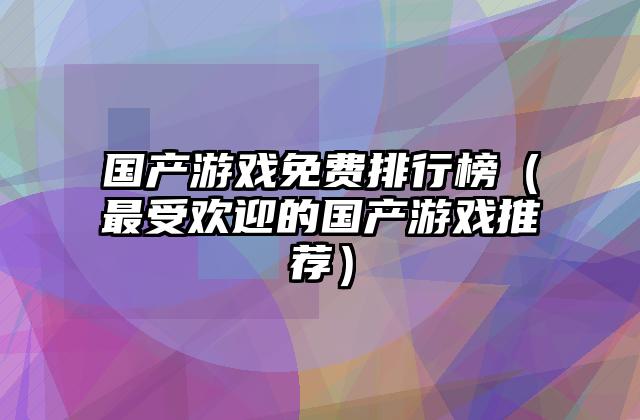 国产游戏免费排行榜（最受欢迎的国产游戏推荐）