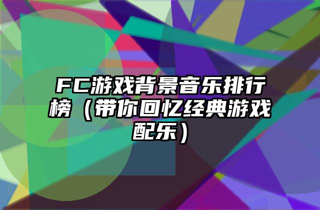FC游戏背景音乐排行榜（带你回忆经典游戏配乐）