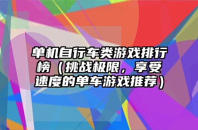 单机自行车类游戏排行榜（挑战极限，享受速度的单车游戏推荐）