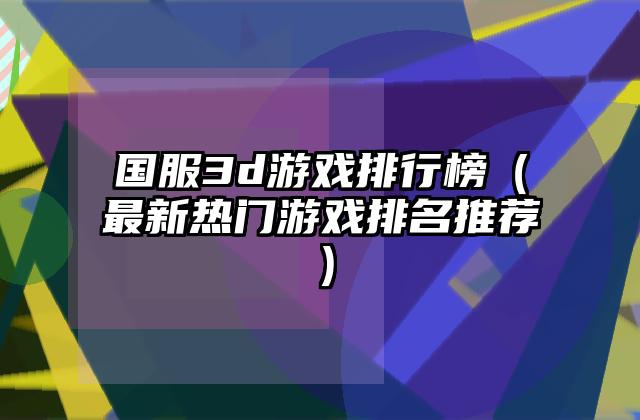 国服3d游戏排行榜（最新热门游戏排名推荐）