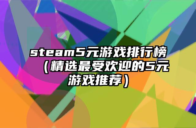 steam5元游戏排行榜（精选最受欢迎的5元游戏推荐）