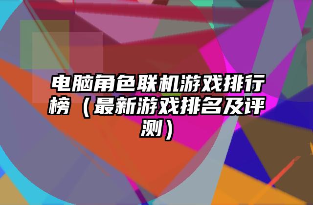电脑角色联机游戏排行榜（最新游戏排名及评测）