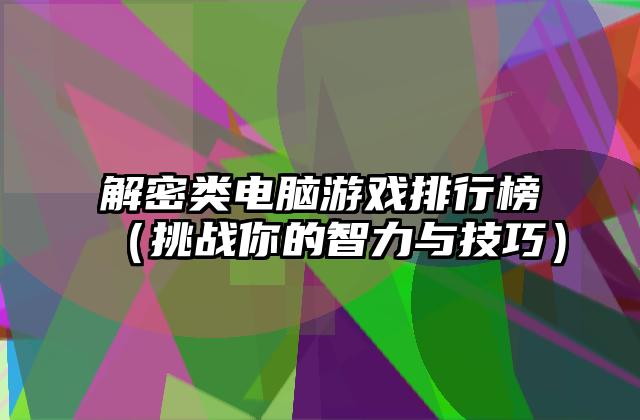 解密类电脑游戏排行榜（挑战你的智力与技巧）