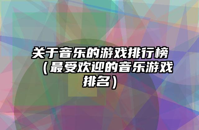关于音乐的游戏排行榜（最受欢迎的音乐游戏排名）