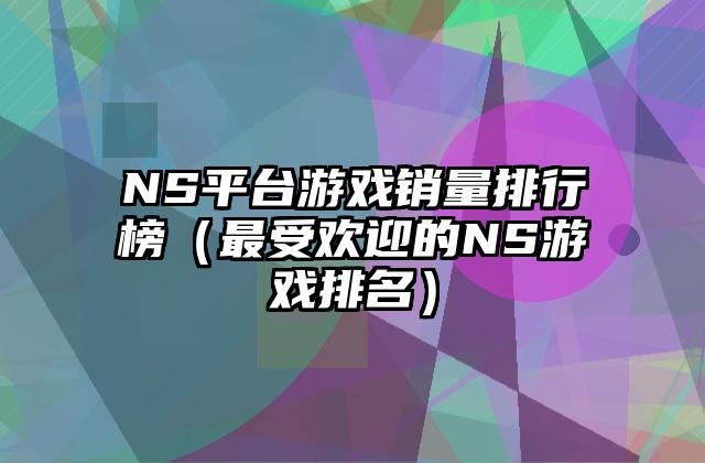NS平台游戏销量排行榜（最受欢迎的NS游戏排名）