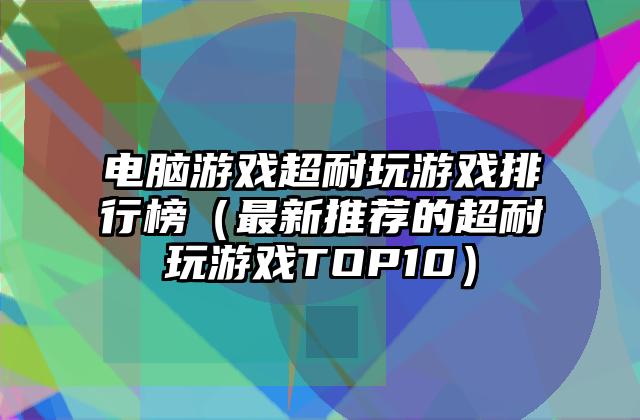 电脑游戏超耐玩游戏排行榜（最新推荐的超耐玩游戏TOP10）