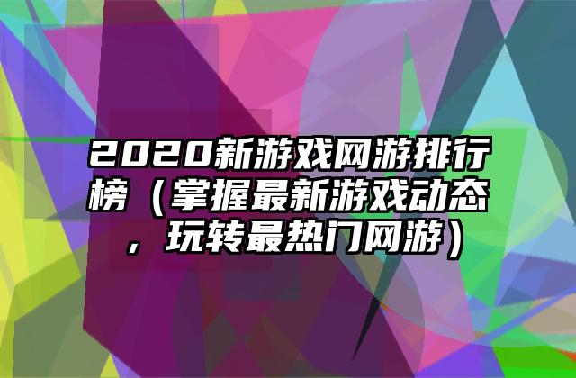 2020新游戏网游排行榜（掌握最新游戏动态，玩转最热门网游）
