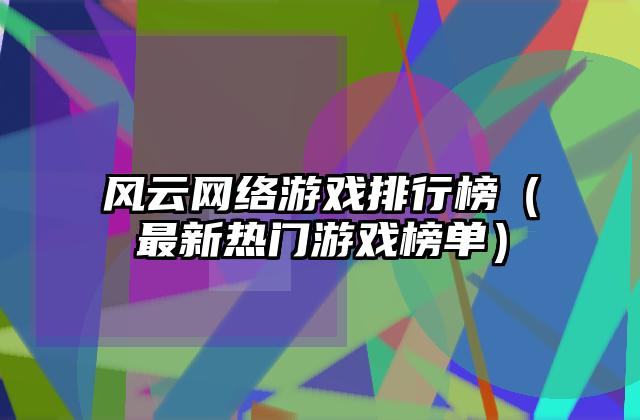 风云网络游戏排行榜（最新热门游戏榜单）