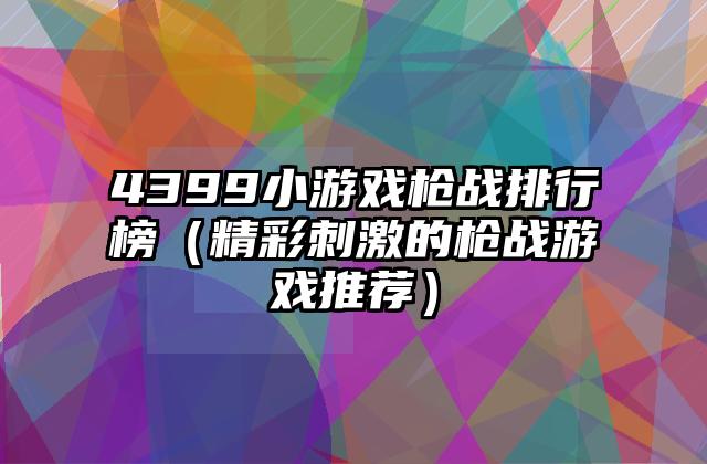 4399小游戏枪战排行榜（精彩刺激的枪战游戏推荐）