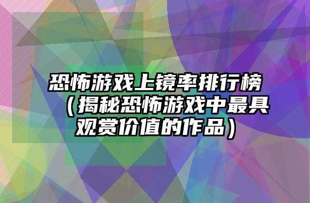 恐怖游戏上镜率排行榜（揭秘恐怖游戏中最具观赏价值的作品）