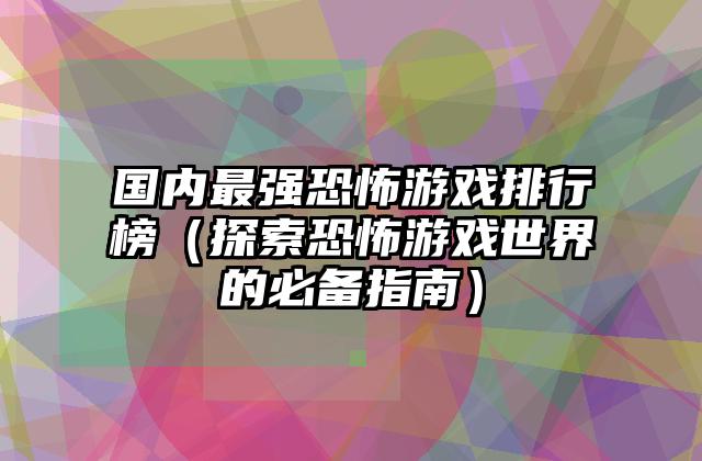国内最强恐怖游戏排行榜（探索恐怖游戏世界的必备指南）