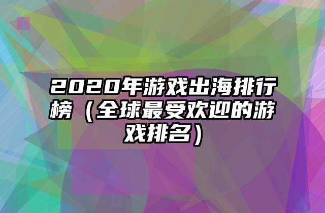 2020年游戏出海排行榜（全球最受欢迎的游戏排名）