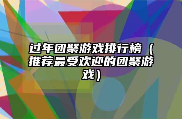 过年团聚游戏排行榜（推荐最受欢迎的团聚游戏）