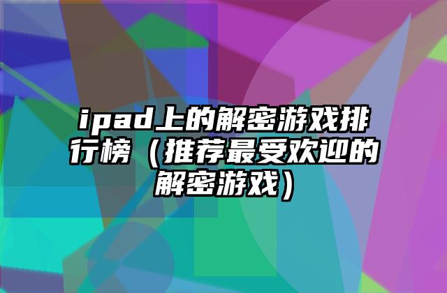 ipad上的解密游戏排行榜（推荐最受欢迎的解密游戏）