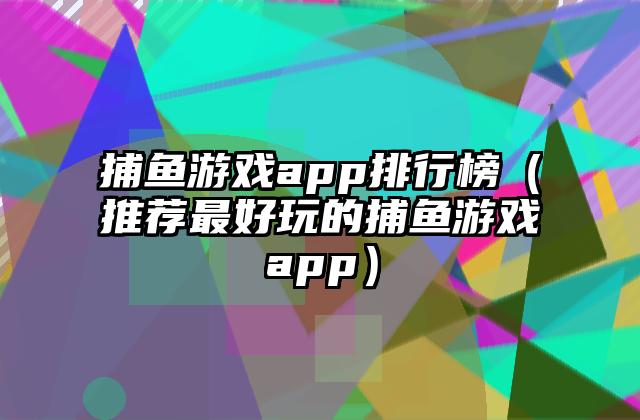 捕鱼游戏app排行榜（推荐最好玩的捕鱼游戏app）