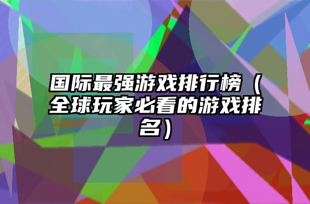 国际最强游戏排行榜（全球玩家必看的游戏排名）
