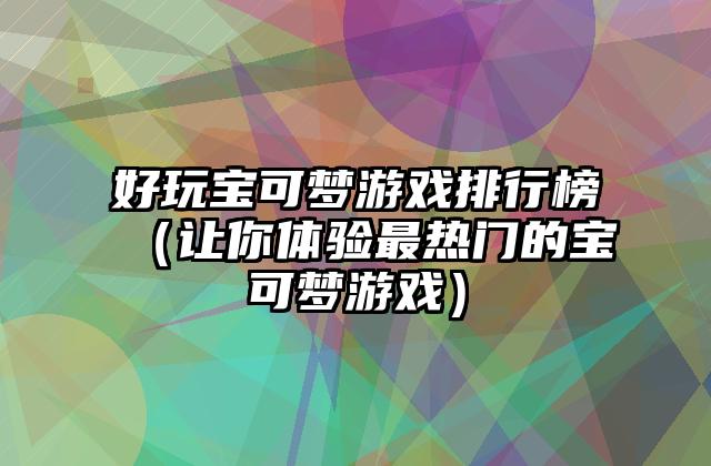 好玩宝可梦游戏排行榜（让你体验最热门的宝可梦游戏）