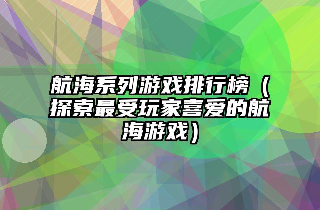航海系列游戏排行榜（探索最受玩家喜爱的航海游戏）