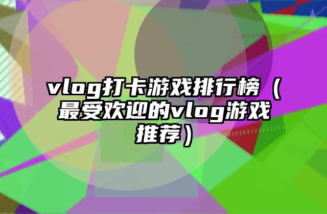 vlog打卡游戏排行榜（最受欢迎的vlog游戏推荐）