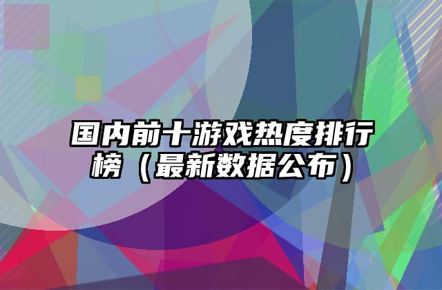 国内前十游戏热度排行榜（最新数据公布）