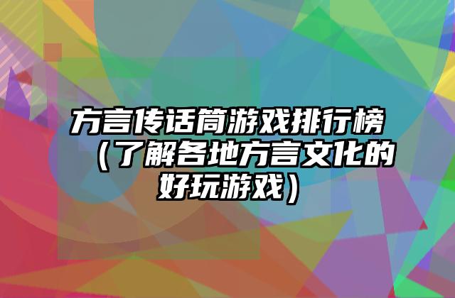 方言传话筒游戏排行榜（了解各地方言文化的好玩游戏）