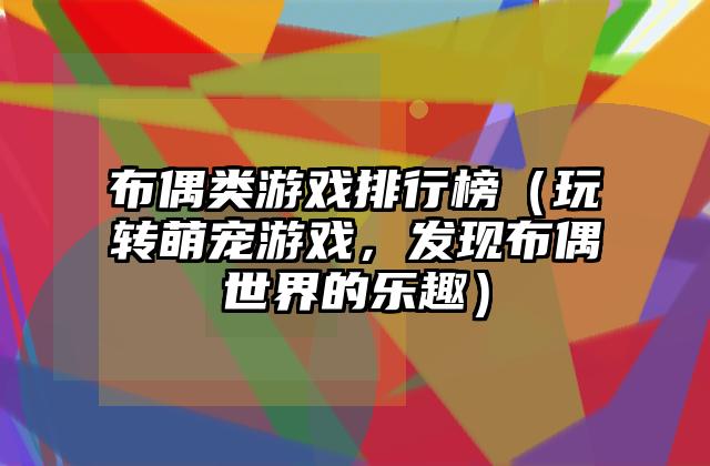 布偶类游戏排行榜（玩转萌宠游戏，发现布偶世界的乐趣）