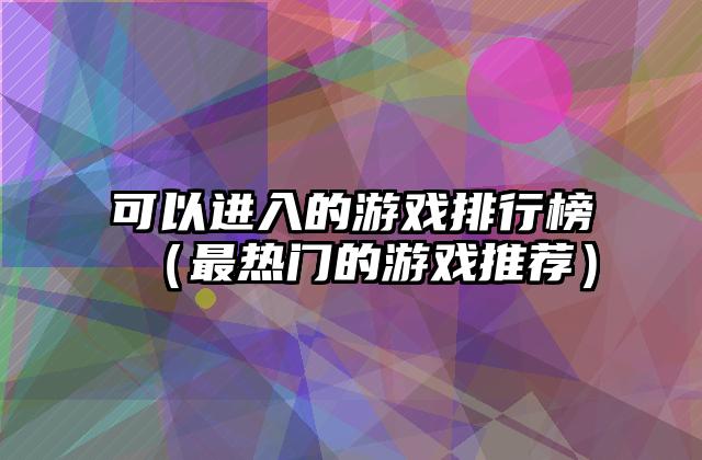 可以进入的游戏排行榜（最热门的游戏推荐）