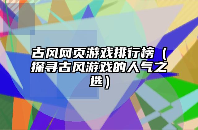 古风网页游戏排行榜（探寻古风游戏的人气之选）