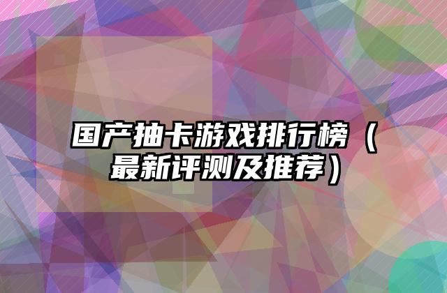 国产抽卡游戏排行榜（最新评测及推荐）