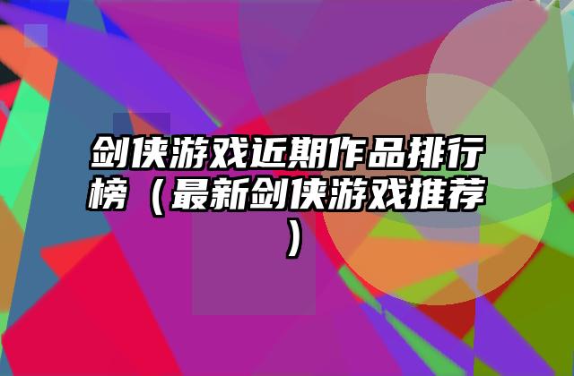 剑侠游戏近期作品排行榜（最新剑侠游戏推荐）