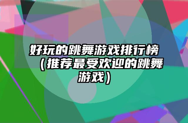 好玩的跳舞游戏排行榜（推荐最受欢迎的跳舞游戏）
