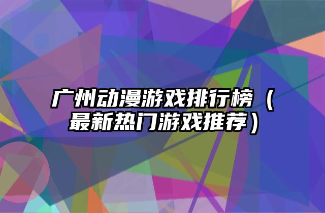 广州动漫游戏排行榜（最新热门游戏推荐）